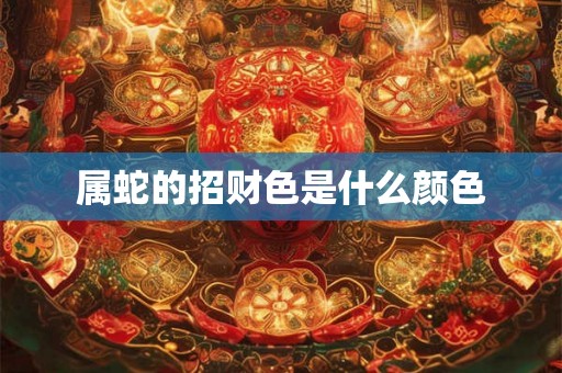 属蛇的招财色是什么颜色 属蛇的招财色是什么颜色