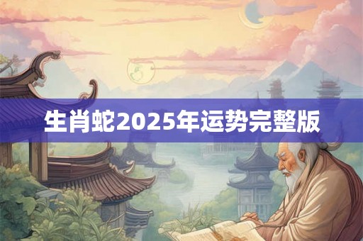 生肖蛇2025年运势完整版 生肖蛇2025年运势完整版
