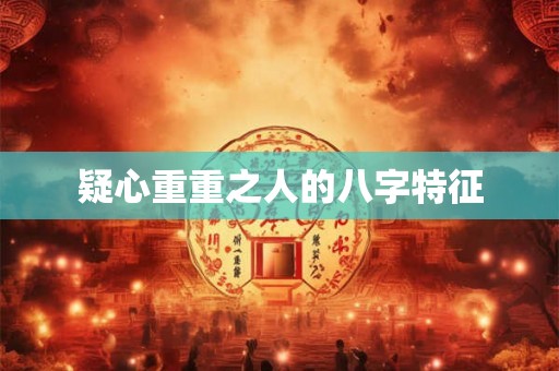 疑心重重之人的八字特征 疑心重重之人的八字特征