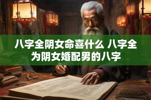 八字全阴女命喜什么 八字全为阴女婚配男的八字 八字全阴女命喜什么 八字全为阴女婚配男的八字