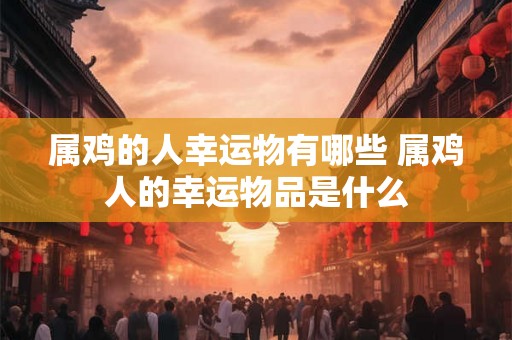 属鸡的人幸运物有哪些 属鸡人的幸运物品是什么
