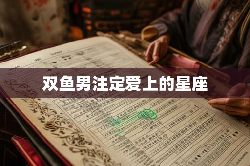 双鱼男注定爱上的星座 双鱼男注定爱上的星座