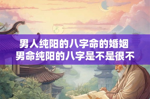 男人纯阳的八字命的婚姻 男命纯阳的八字是不是很不好
