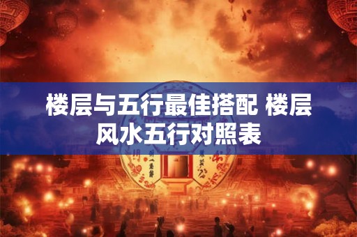楼层与五行最佳搭配 楼层风水五行对照表 楼层与五行最佳搭配 楼层风水五行对照表