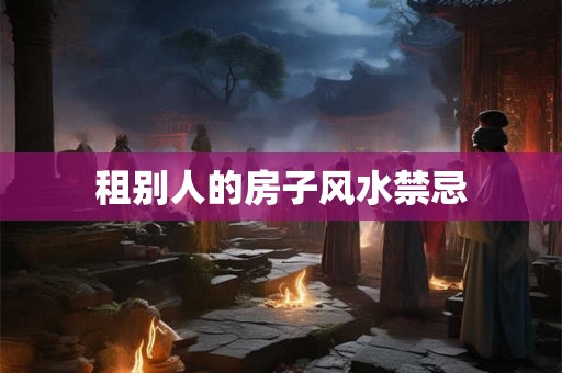 租别人的房子风水禁忌 租别人的房子风水禁忌