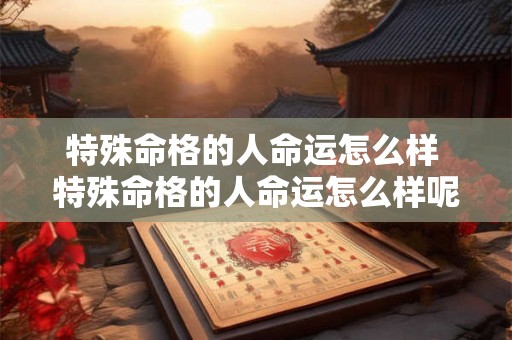 特殊命格的人命运怎么样 特殊命格的人命运怎么样呢 特殊命格的人命运怎么样 特殊命格的人命运怎么样呢