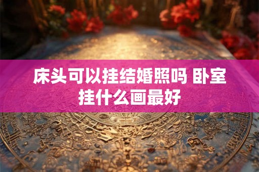 床头可以挂结婚照吗 卧室挂什么画最好 床头可以挂结婚照吗 卧室挂什么画最好