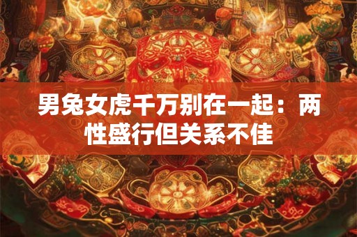 男兔女虎千万别在一起:两性盛行但关系不佳 男兔女虎千万别在一起:两性盛行但关系不佳