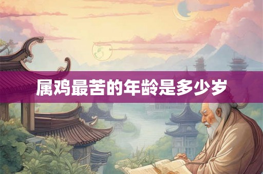 属鸡最苦的年龄是多少岁 属鸡最苦的年龄是多少岁