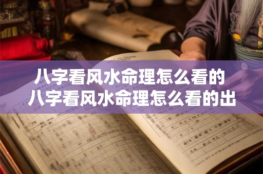 八字看风水命理怎么看的 八字看风水命理怎么看的出来 八字看风水命理怎么看的 八字看风水命理怎么看的出来