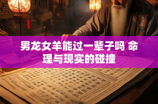 男龙女羊能过一辈子吗 命理与现实的碰撞 男龙女羊能过一辈子吗 命理与现实的碰撞