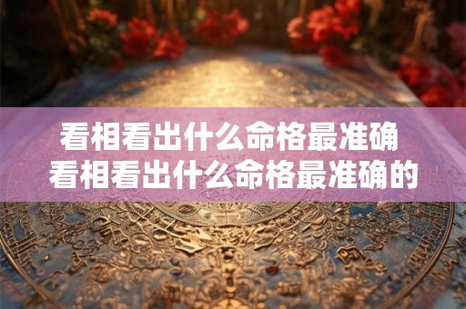 看相看出什么命格最准确 看相看出什么命格最准确的方法 看相看出什么命格最准确 看相看出什么命格最准确的方法