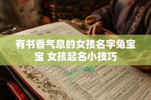 有书香气息的女孩名字兔宝宝 女孩起名小技巧 有书香气息的女孩名字兔宝宝 女孩起名小技巧