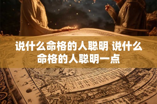 说什么命格的人聪明 说什么命格的人聪明一点 说什么命格的人聪明 说什么命格的人聪明一点