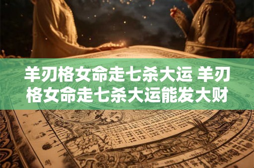 羊刃格女命走七杀大运 羊刃格女命走七杀大运能发大财吗