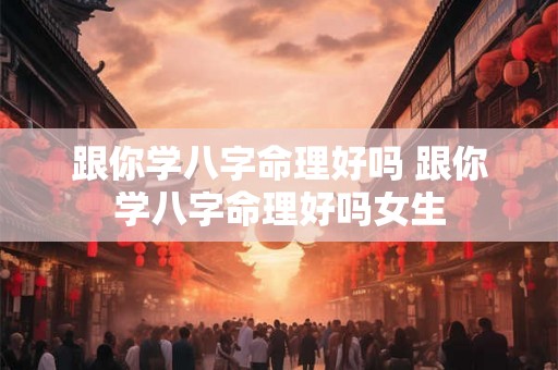 跟你学八字命理好吗 跟你学八字命理好吗女生 跟你学八字命理好吗 跟你学八字命理好吗女生