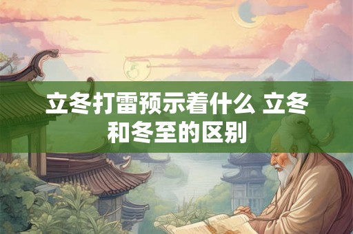 立冬打雷预示着什么 立冬和冬至的区别 立冬打雷预示着什么 立冬和冬至的区别