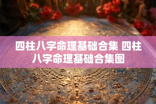 四柱八字命理基础合集 四柱八字命理基础合集图 四柱八字命理基础合集 四柱八字命理基础合集图