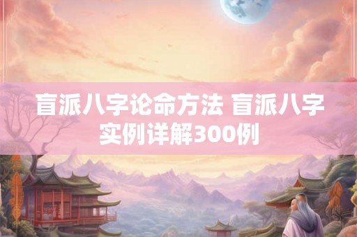 盲派八字论命方法 盲派八字实例详解300例