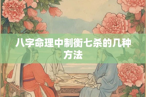 八字命理中制衡七杀的几种方法