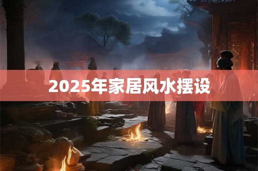 2025年家居风水摆设 2025年家居风水摆设