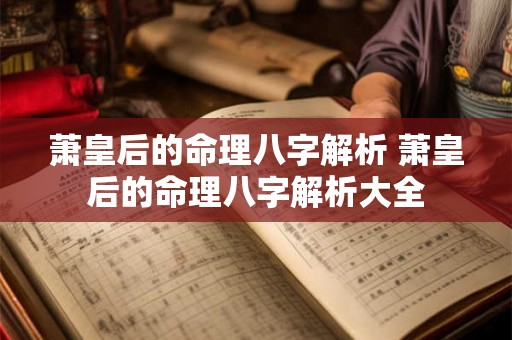萧皇后的命理八字解析 萧皇后的命理八字解析大全 萧皇后的命理八字解析 萧皇后的命理八字解析大全