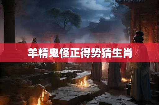 羊精鬼怪正得势猜生肖 羊精鬼怪正得势猜生肖