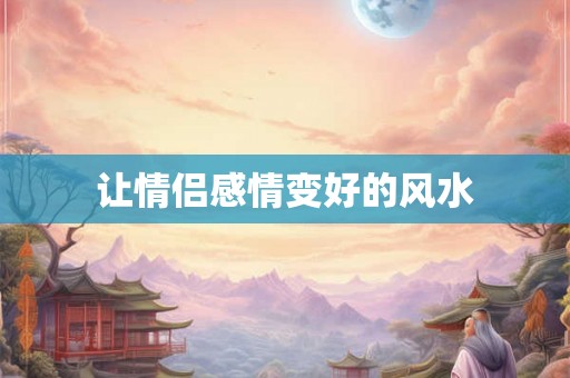 让情侣感情变好的风水 让情侣感情变好的风水
