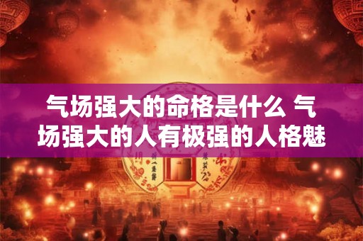 气场强大的命格是什么 气场强大的人有极强的人格魅力 气场强大的命格是什么 气场强大的人有极强的人格魅力