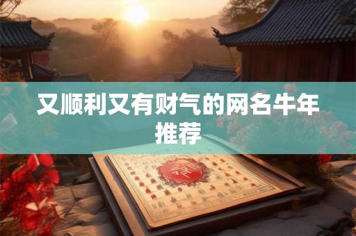又顺利又有财气的网名牛年推荐 又顺利又有财气的网名牛年推荐