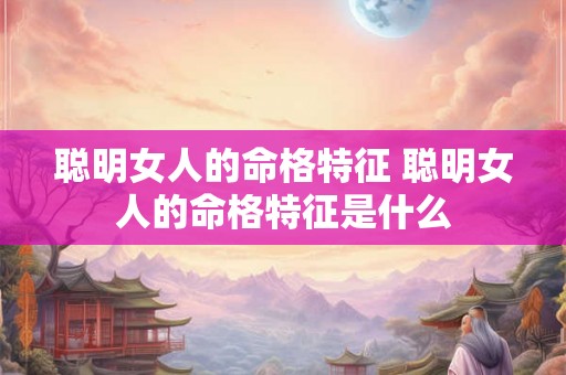 聪明女人的命格特征 聪明女人的命格特征是什么 聪明女人的命格特征 聪明女人的命格特征是什么