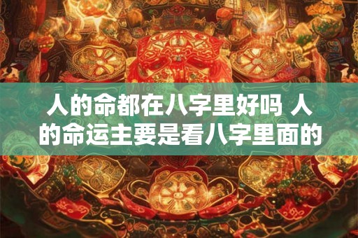 人的命都在八字里好吗 人的命运主要是看八字里面的什么 人的命都在八字里好吗 人的命运主要是看八字里面的什么