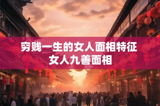 穷贱一生的女人面相特征 女人九善面相 穷贱一生的女人面相特征 女人九善面相