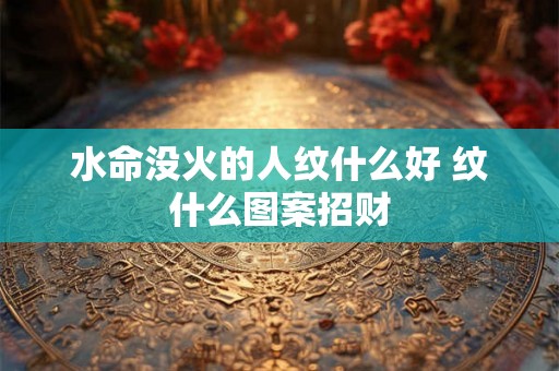 水命没火的人纹什么好 纹什么图案招财 水命没火的人纹什么好 纹什么图案招财
