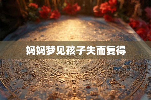妈妈梦见孩子失而复得 妈妈梦见孩子失而复得