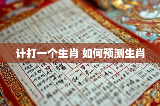 计打一个生肖 如何预测生肖 计打一个生肖 如何预测生肖