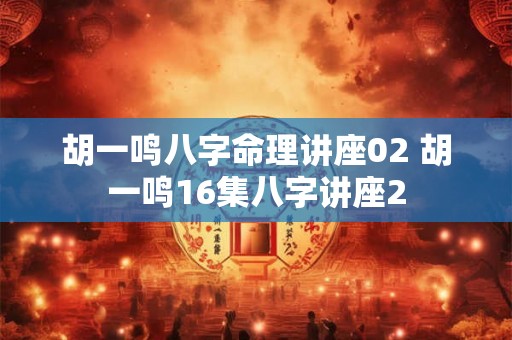 胡一鸣八字命理讲座02 胡一鸣16集八字讲座2 胡一鸣八字命理讲座02 胡一鸣16集八字讲座2