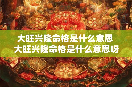 大旺兴隆命格是什么意思 大旺兴隆命格是什么意思呀 大旺兴隆命格是什么意思 大旺兴隆命格是什么意思呀