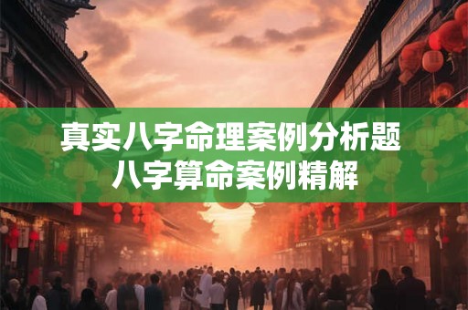 真实八字命理案例分析题 八字算命案例精解 真实八字命理案例分析题 八字算命案例精解