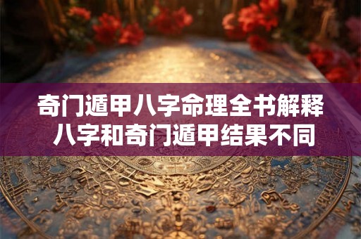 奇门遁甲八字命理全书解释 八字和奇门遁甲结果不同