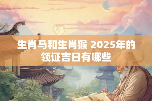 生肖马和生肖猴 2025年的领证吉日有哪些 生肖马和生肖猴 2025年的领证吉日有哪些