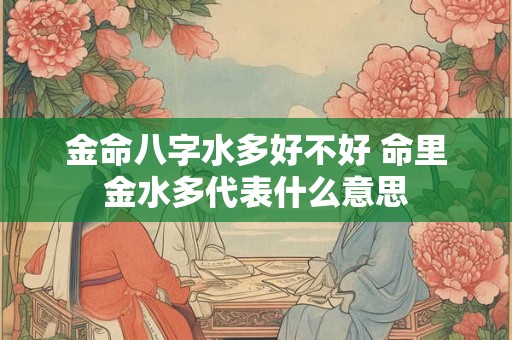金命八字水多好不好 命里金水多代表什么意思 金命八字水多好不好 命里金水多代表什么意思