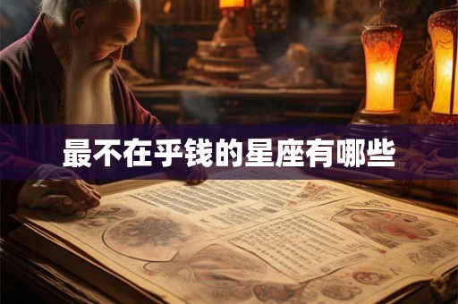 最不在乎钱的星座有哪些 最不在乎钱的星座有哪些