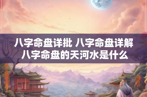 八字命盘详批 八字命盘详解 八字命盘的天河水是什么水 八字命盘详批 八字命盘详解 八字命盘的天河水是什么水