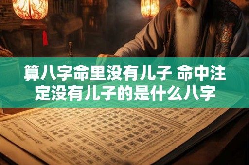 算八字命里没有儿子 命中注定没有儿子的是什么八字