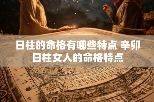 日柱的命格有哪些特点 辛卯日柱女人的命格特点 日柱的命格有哪些特点 辛卯日柱女人的命格特点
