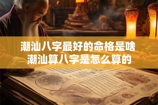 潮汕八字最好的命格是啥 潮汕算八字是怎么算的 潮汕八字最好的命格是啥 潮汕算八字是怎么算的