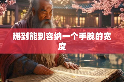 掰到能到容纳一个手腕的宽度 掰到能到容纳一个手腕的宽度