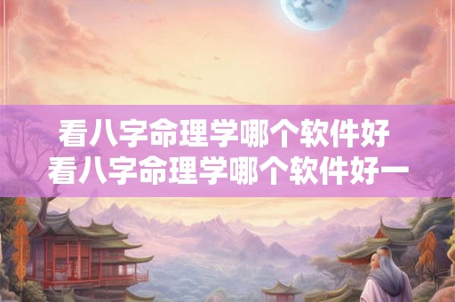 看八字命理学哪个软件好 看八字命理学哪个软件好一点 看八字命理学哪个软件好 看八字命理学哪个软件好一点