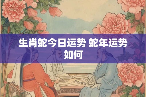 生肖蛇今日运势 蛇年运势如何 生肖蛇今日运势 蛇年运势如何